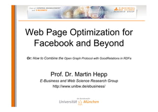 Web Page Optimization for
 Facebook and Beyond
Or: How to Combine the Open Graph Protocol with GoodRelations in RDFa



               Prof. Dr. Martin Hepp
        E-Business and Web Science Research Group
               http://www.unibw.de/ebusiness/
 