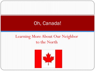 Oh, Canada!

Learning More About Our Neighbor
          to the North
 