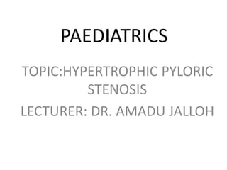 PAEDIATRICS
TOPIC:HYPERTROPHIC PYLORIC
STENOSIS
LECTURER: DR. AMADU JALLOH
 