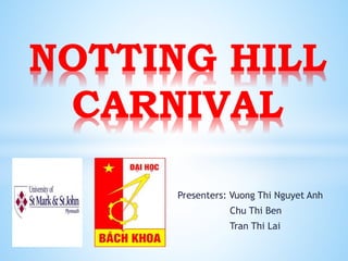 Presenters: Vuong Thi Nguyet Anh
Chu Thi Ben
Tran Thi Lai
NOTTING HILL
CARNIVAL
 