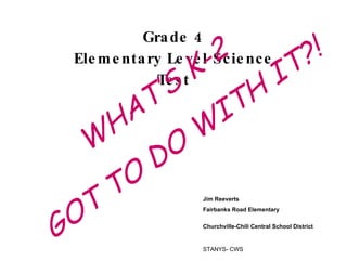 Grade 4 Elementary Level Science Test WHAT’S K-2 GOT TO DO WITH IT?! Jim Reeverts Fairbanks Road Elementary Churchville-Chili Central School District   STANYS- CWS 