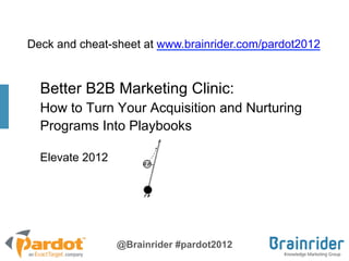 Deck and cheat-sheet at www.brainrider.com/pardot2012


  Better B2B Marketing Clinic:
  How to Turn Your Acquisition and Nurturing
  Programs Into Playbooks

  Elevate 2012




                 @Brainrider #pardot2012
 