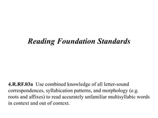 Reading Foundation Standards
4.R.RF.03a Use combined knowledge of all letter-sound
correspondences, syllabication patterns, and morphology (e.g.
roots and affixes) to read accurately unfamiliar multisyllabic words
in context and out of context.
 