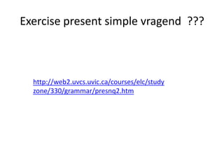 Exercise present simple vragend ???



  http://web2.uvcs.uvic.ca/courses/elc/study
  zone/330/grammar/presnq2.htm
 