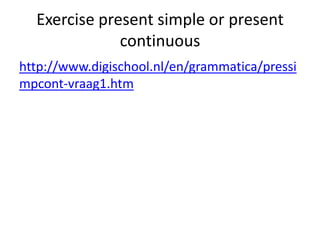 Exercise present simple or present
              continuous
http://www.digischool.nl/en/grammatica/pressi
mpcont-vraag1.htm
 