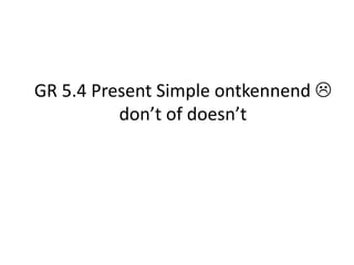 GR 5.4 Present Simple ontkennend 
          don’t of doesn’t
 