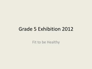 Grade 5 Exhibition 2012

     Fit to be Healthy
 