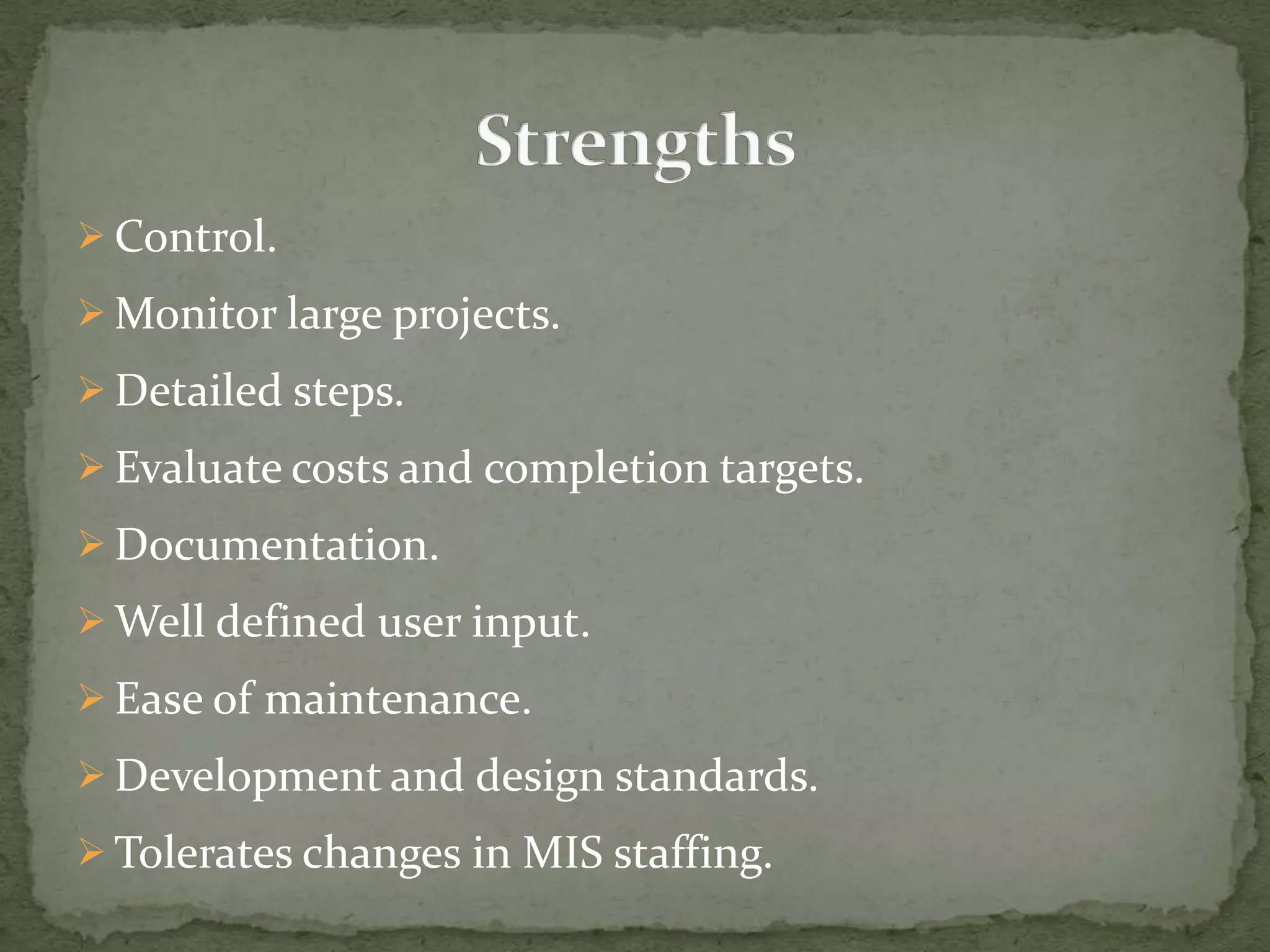  Control.
 Monitor large projects.
 Detailed steps.
 Evaluate costs and completion targets.
 Documentation.
 Well defined user input.
 Ease of maintenance.
 Development and design standards.
 Tolerates changes in MIS staffing.
 