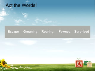Act the Words!
Escape Groaning Roaring Fawned Surprised
 