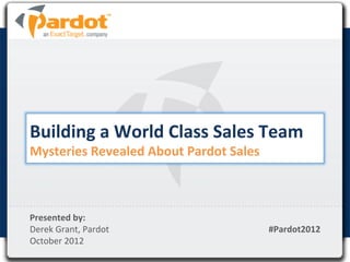 Building	
  a	
  World	
  Class	
  Sales	
  Team	
  
Mysteries	
  Revealed	
  About	
  Pardot	
  Sales	
  



Presented	
  by:	
  	
  
Derek	
  Grant,	
  Pardot	
                             #Pardot2012	
  
October	
  2012	
  
                                                                     	
  
 