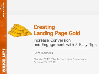 Creating!
Landing Page Gold!
Increase Conversion!
and Engagement with 5 Easy Tips!

Jeff Demers!
!
Elevate 2012: The Pardot Users Conference!
October 24, 2012!
 