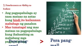 • Ang pagpapahalaga ay
nasa mataas na antas
kung hindi ito kailanman
mababago ng panahon
• Mas tumatagal ang mas
mataas na pagpapahalaga
kung ihahambing sa
mababang mga
pagpapahalaga
1.Timelessnessor Ability to
Endure
Pera pang- > Pera pang-
 