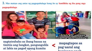 3. Mas mataas ang antas ng pagpapahalaga kung ito ay lumilikha ng iba pang mga
pagpapahalaga
nagtatrabaho sa ibang bansa na
tinitiis ang lungkot, pangungulila
at labis na pagod upang kumita
mapagtapos sa
pag-aaral ang<
 