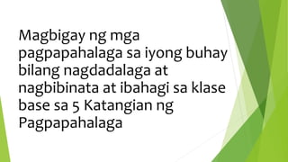 Magbigay ng mga
pagpapahalaga sa iyong buhay
bilang nagdadalaga at
nagbibinata at ibahagi sa klase
base sa 5 Katangian ng
Pagpapahalaga
 
