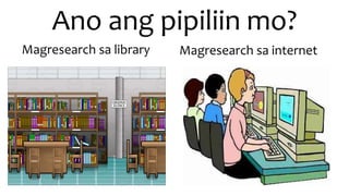 Ano ang pipiliin mo?
Magresearch sa library Magresearch sa internet
 
