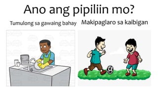 Ano ang pipiliin mo?
Tumulong sa gawaing bahay Makipaglaro sa kaibigan
 