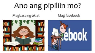 Ano ang pipiliin mo?
Magbasa ng aklat Mag facebook
 
