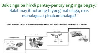 Bakit nga ba hindi pantay-pantay ang mga bagay?
Bakit may itinuturing tayong mahalaga, mas
mahalaga at pinakamahalaga?
 