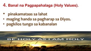 • pinakamataas sa lahat
• maging handa sa pagharap sa Diyos.
• pagkilos tungo sa kabanalan
4. Banal na Pagpapahalaga (Holy Values).
 