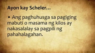 Ayon kay Scheler…
• Ang paghuhusga sa pagiging
mabuti o masama ng kilos ay
nakasalalay sa pagpili ng
pahahalagahan.
 