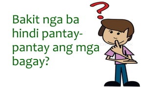 Bakit nga ba
hindi pantay-
pantay ang mga
bagay?
 