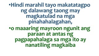 •Hindi marahil tayo makatatagpo
ng dalawang taong may
magkatulad na mga
pinahahalagahan,
•o maaaring mayroon ngunit ang
paraan at antas ng
pagpapahalaga sa mga ito ay
nanatiling magkaiba
 