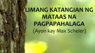 LIMANG KATANGIAN NG
MATAAS NA
PAGPAPAHALAGA
(Ayon kay Max Scheler)
 
