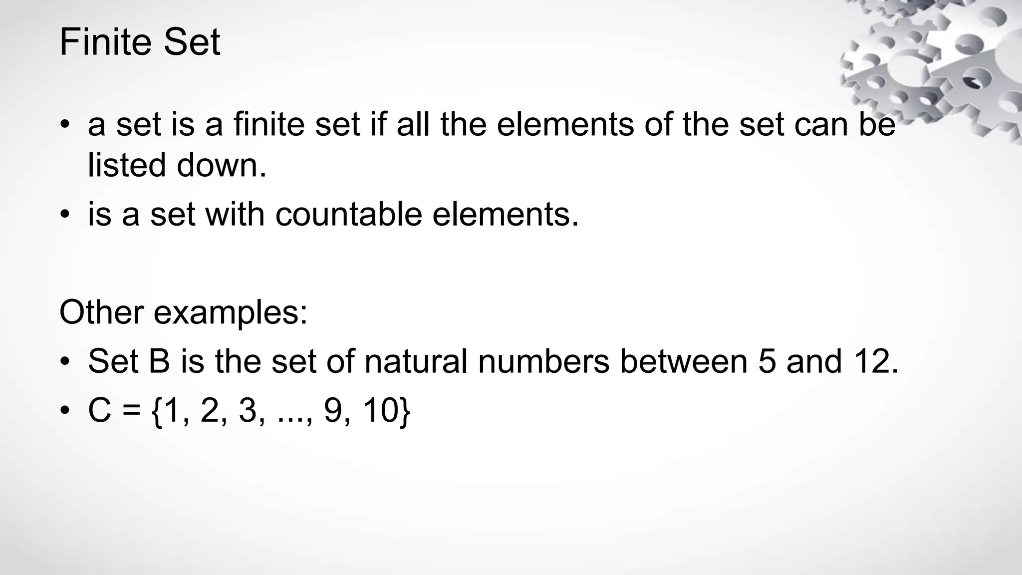 Finite Set
• a set is a finite set if all the elements of the set can be
listed down.
• is a set with countable elements.
Other examples:
• Set B is the set of natural numbers between 5 and 12.
• C = {1, 2, 3, ..., 9, 10}
 