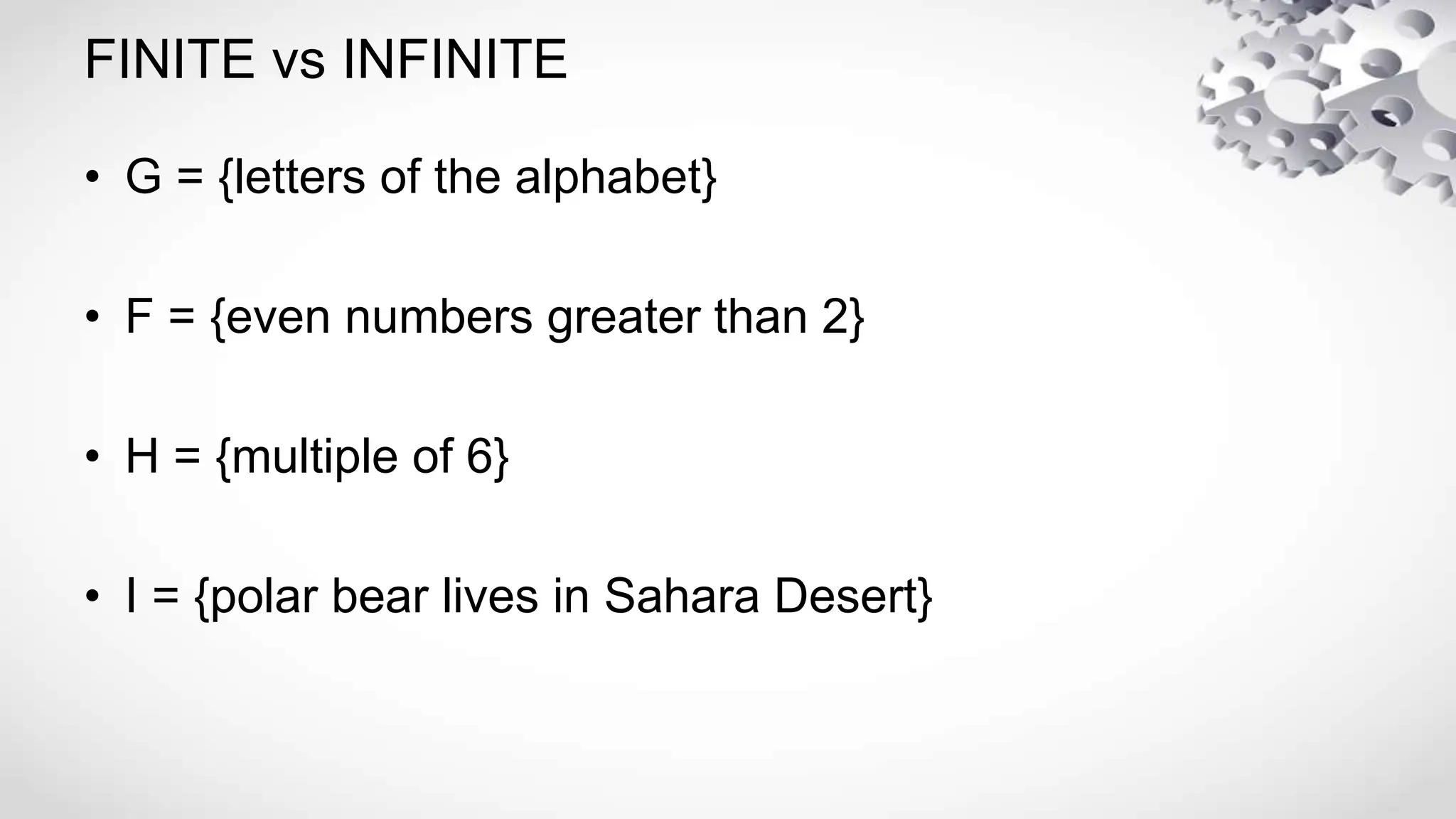 FINITE vs INFINITE
• G = {letters of the alphabet}
• F = {even numbers greater than 2}
• H = {multiple of 6}
• I = {polar bear lives in Sahara Desert}
 