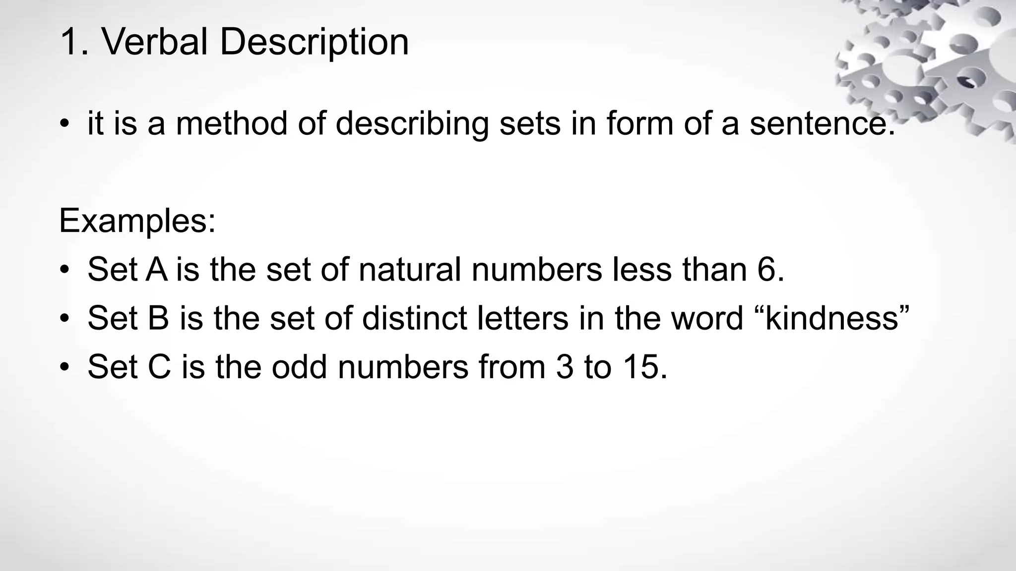 1. Verbal Description
• it is a method of describing sets in form of a sentence.
Examples:
• Set A is the set of natural numbers less than 6.
• Set B is the set of distinct letters in the word “kindness”
• Set C is the odd numbers from 3 to 15.
 