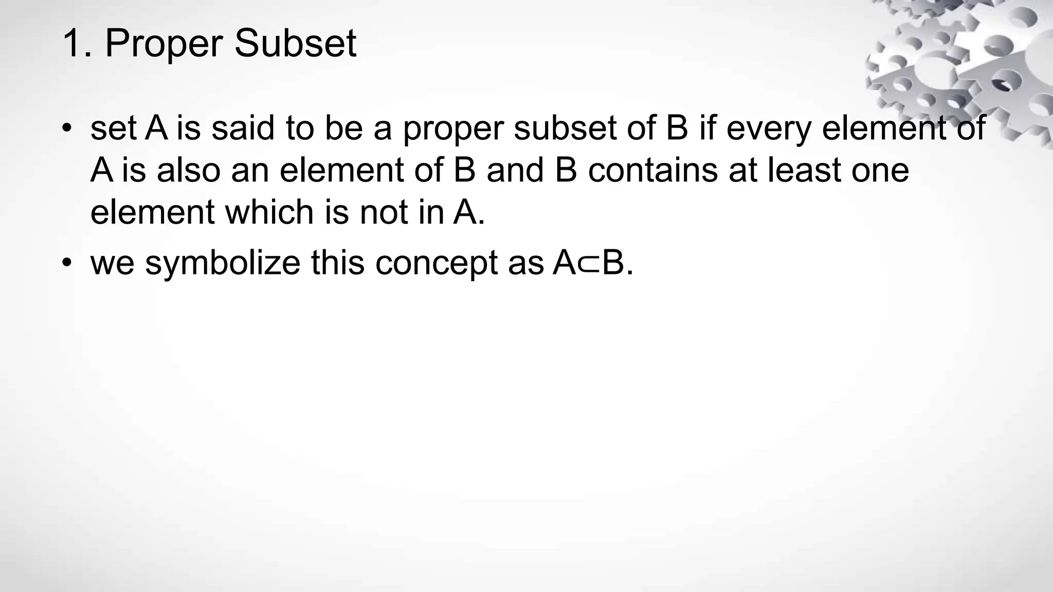 1. Proper Subset
• set A is said to be a proper subset of B if every element of
A is also an element of B and B contains at least one
element which is not in A.
• we symbolize this concept as A⊂B.
 