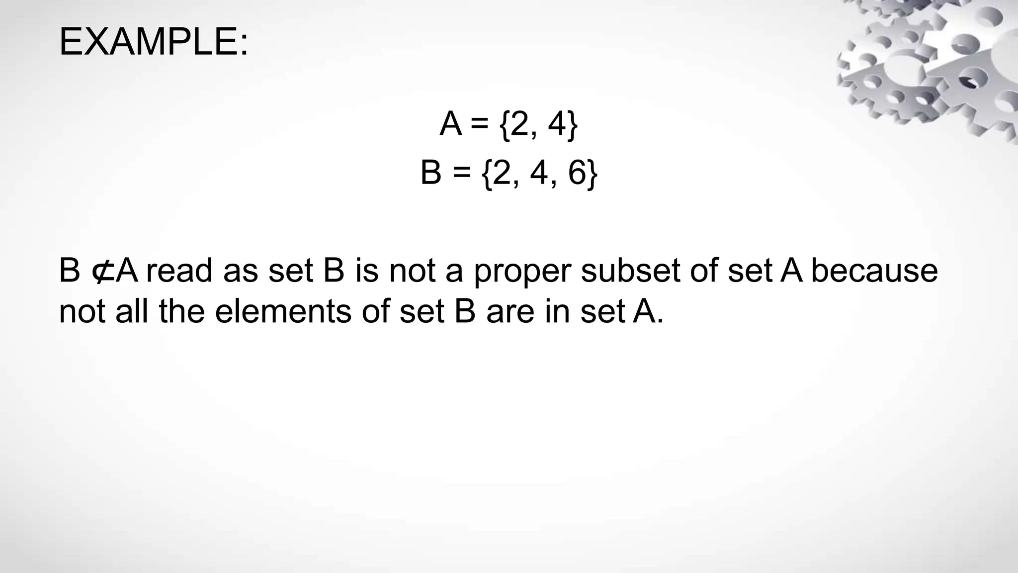 EXAMPLE:
A = {2, 4}
B = {2, 4, 6}
B ⊄A read as set B is not a proper subset of set A because
not all the elements of set B are in set A.
 