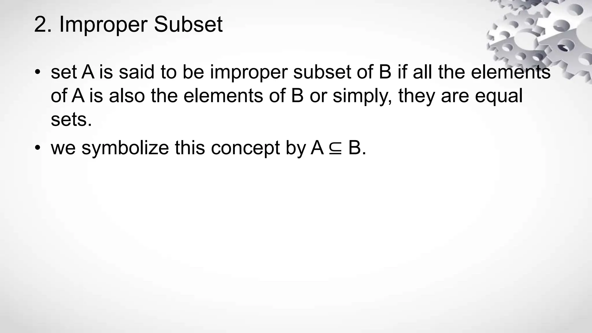 2. Improper Subset
• set A is said to be improper subset of B if all the elements
of A is also the elements of B or simply, they are equal
sets.
• we symbolize this concept by A ⊆ B.
 