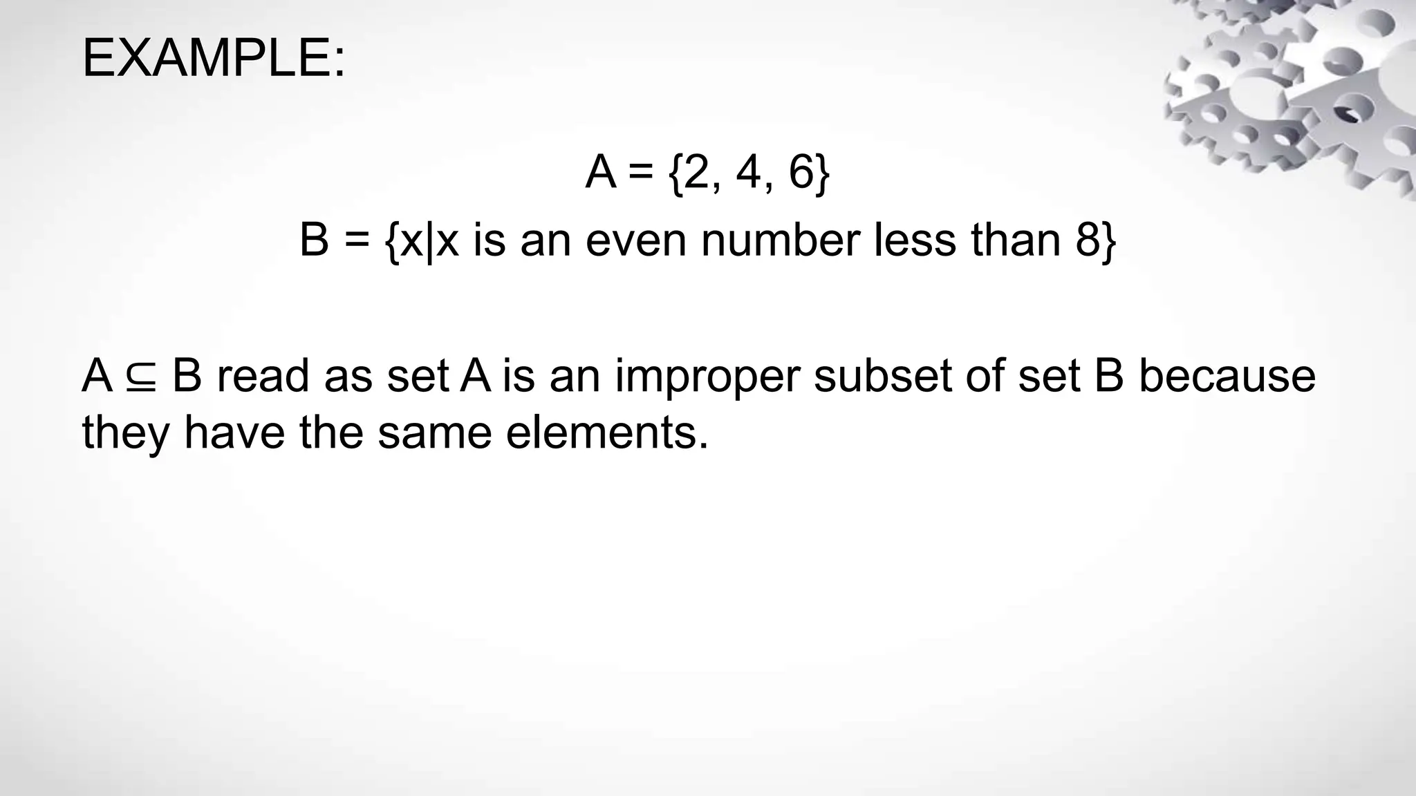 EXAMPLE:
A = {2, 4, 6}
B = {x|x is an even number less than 8}
A ⊆ B read as set A is an improper subset of set B because
they have the same elements.
 