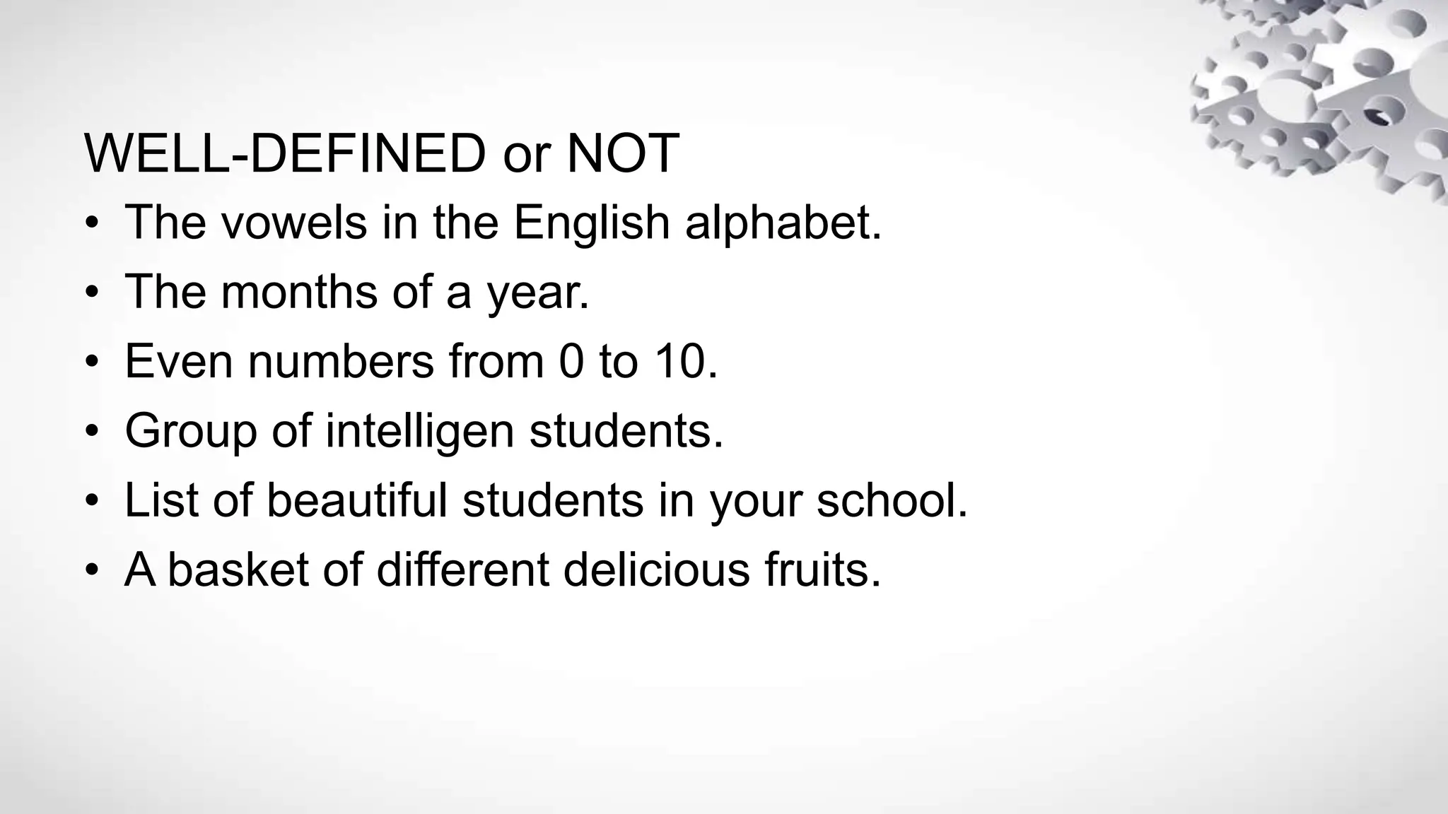 WELL-DEFINED or NOT
• The vowels in the English alphabet.
• The months of a year.
• Even numbers from 0 to 10.
• Group of intelligen students.
• List of beautiful students in your school.
• A basket of different delicious fruits.
 