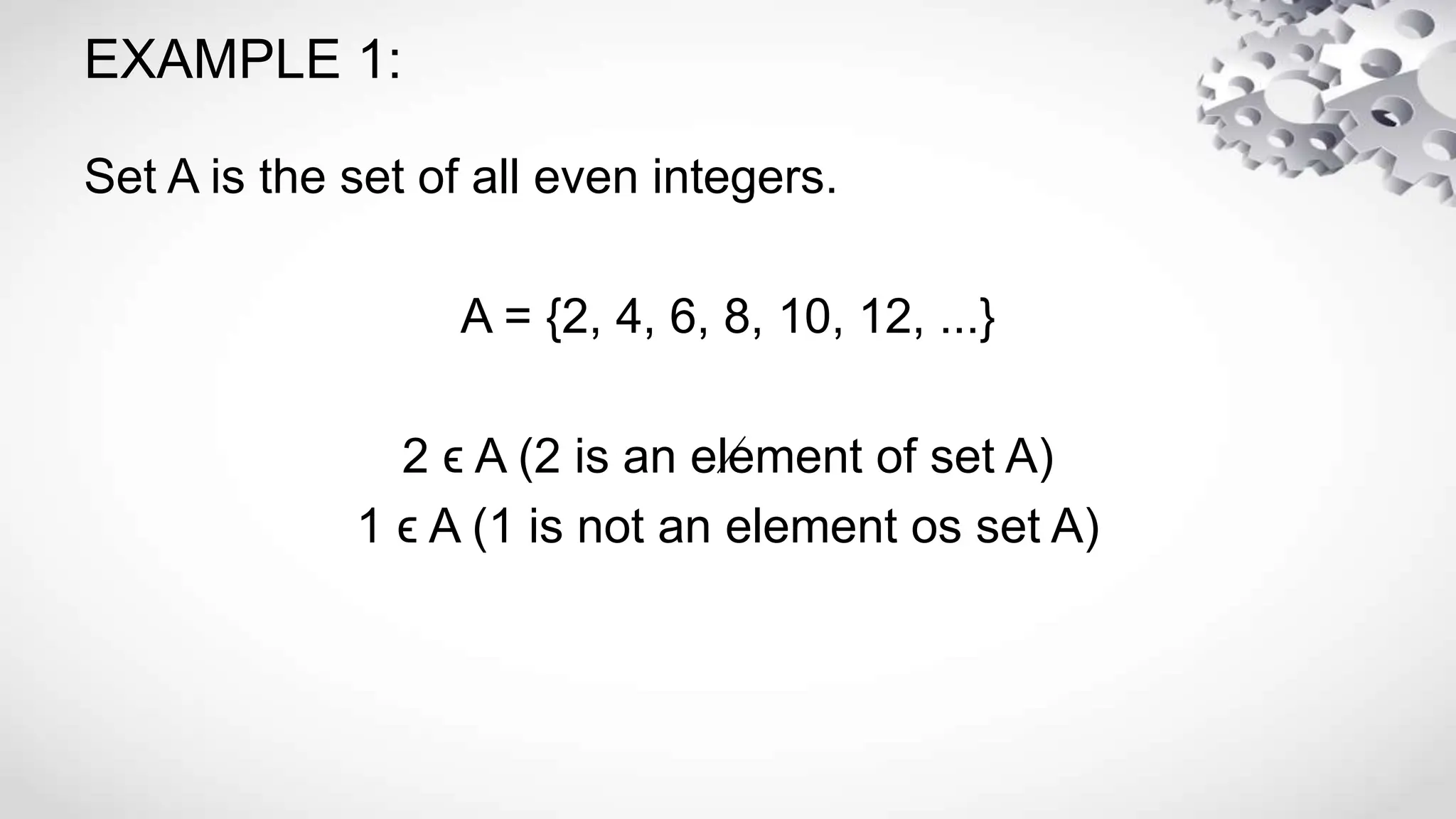 EXAMPLE 1:
Set A is the set of all even integers.
A = {2, 4, 6, 8, 10, 12, ...}
2 ϵ A (2 is an element of set A)
1 ϵ A (1 is not an element os set A)
 