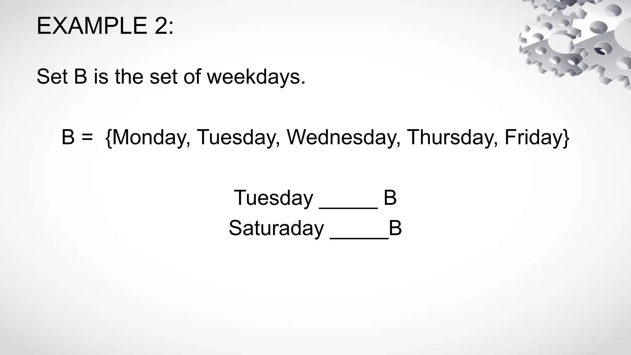 EXAMPLE 2:
Set B is the set of weekdays.
B = {Monday, Tuesday, Wednesday, Thursday, Friday}
Tuesday _____ B
Saturaday _____B
 