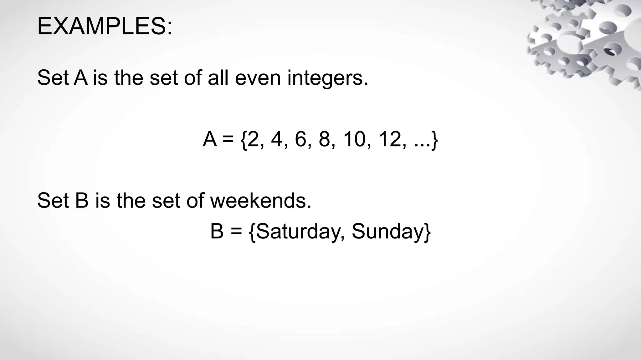 EXAMPLES:
Set A is the set of all even integers.
A = {2, 4, 6, 8, 10, 12, ...}
Set B is the set of weekends.
B = {Saturday, Sunday}
 