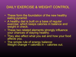 DAILY EXERCISE & WEIGHT CONTROL <ul><li>These form the foundation of the new healthy eating pyramid. </li></ul><ul><li>A h...