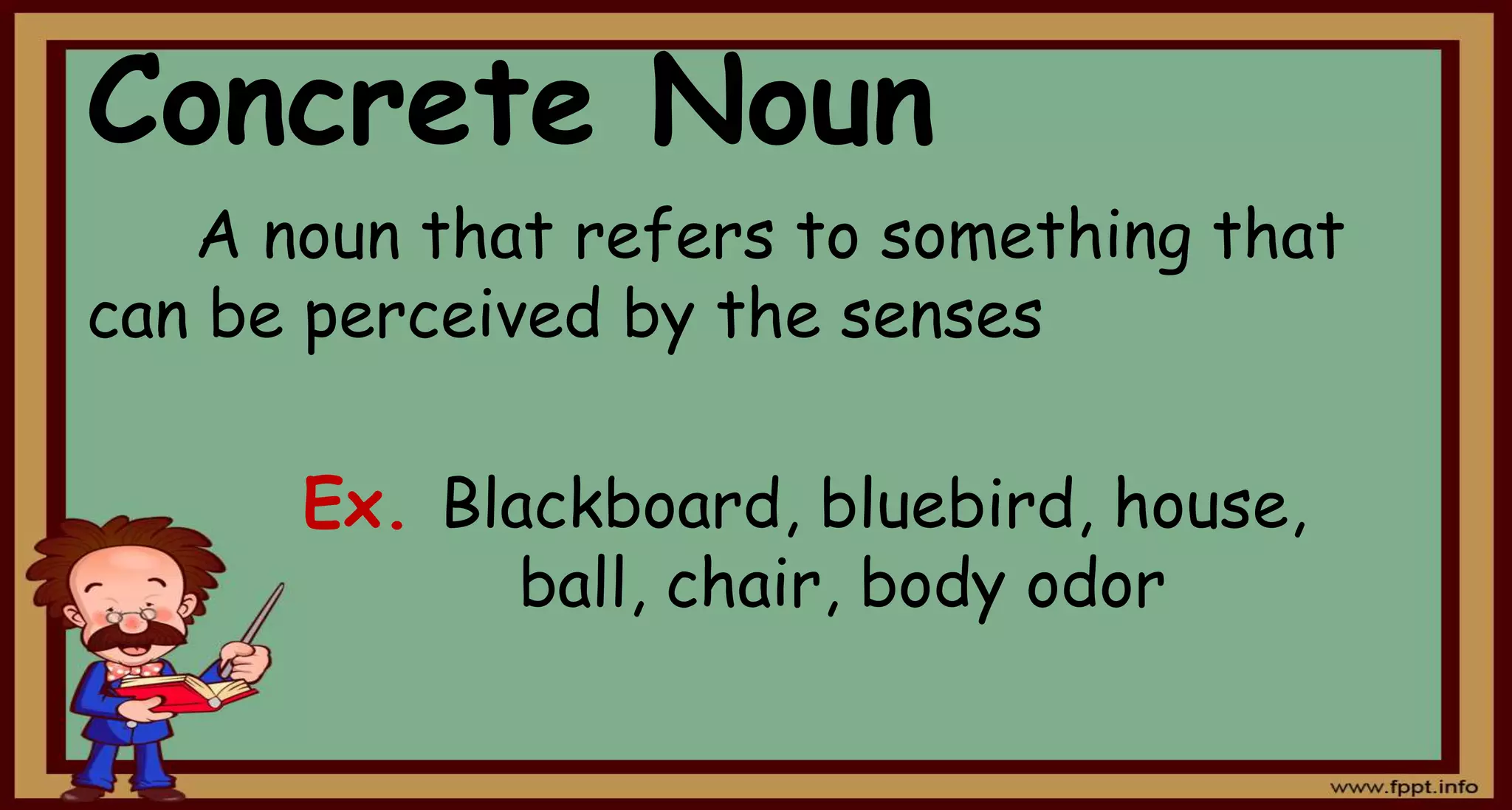 Concrete Noun
A noun that refers to something that
can be perceived by the senses
Ex. Blackboard, bluebird, house,
ball, chair, body odor
 