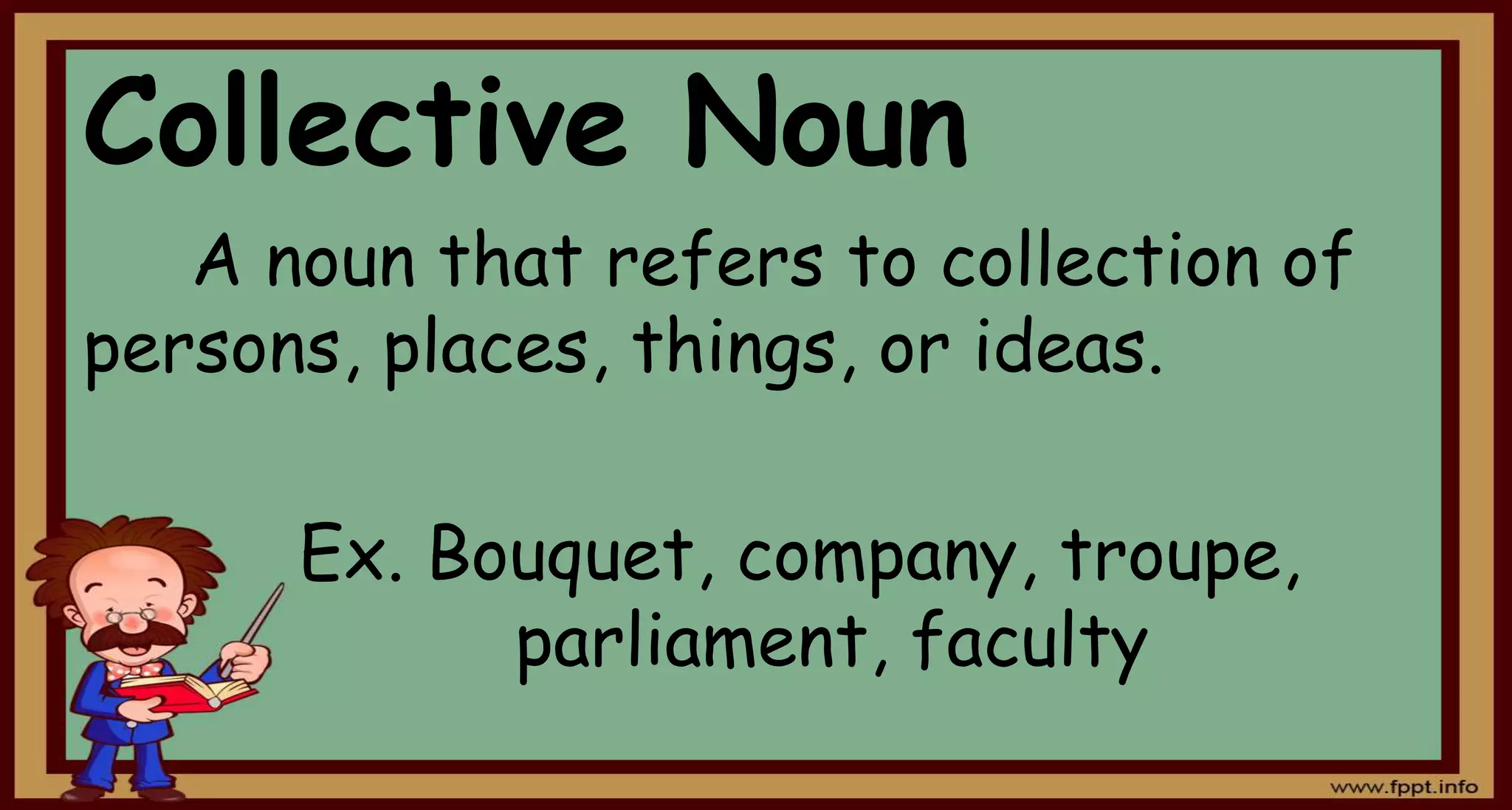 Collective Noun
A noun that refers to collection of
persons, places, things, or ideas.
Ex. Bouquet, company, troupe,
parliament, faculty
 