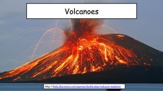 Volcanoes
http://kids.discovery.com/games/build-play/volcano-explorer
 