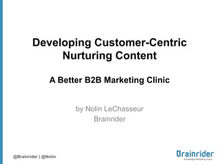 Developing Customer-Centric
             Nurturing Content

                A Better B2B Marketing Clinic


                       by Nolin LeChasseur
                            Brainrider




@Brainrider | @Nolin
 