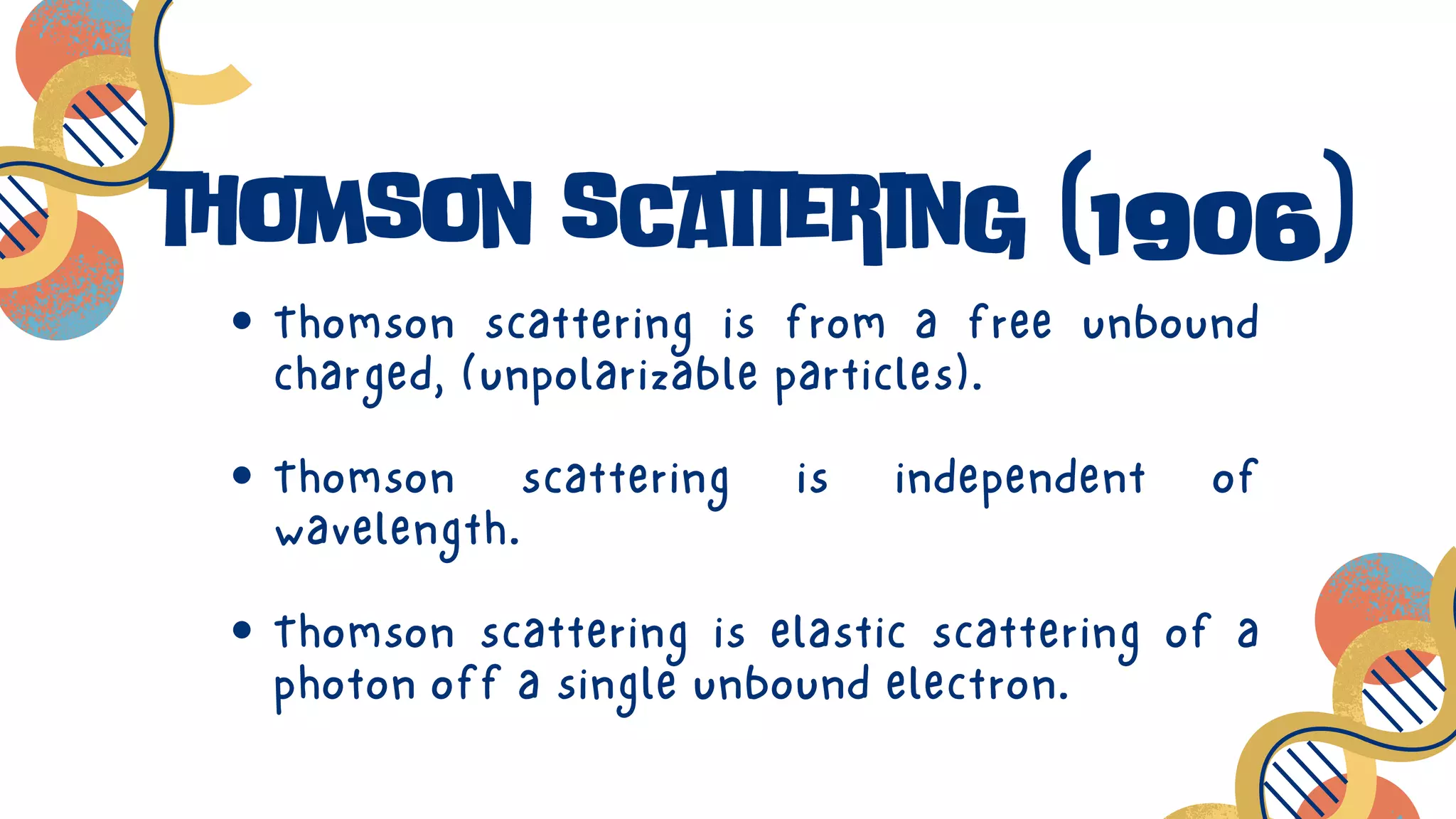 Thomson scattering is from a free unbound
charged, (unpolarizable particles).
Thomson scattering is independent of
wavelength.
Thomson scattering is elastic scattering of a
photon off a single unbound electron.
thomson scattering (1906)
 