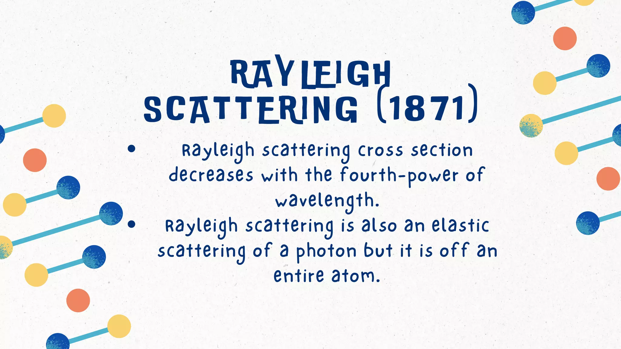 Rayleigh scattering cross section
decreases with the fourth-power of
wavelength.
Rayleigh scattering is also an elastic
scattering of a photon but it is off an
entire atom.
RAYLEIGH
SCATTERING (1871)
 