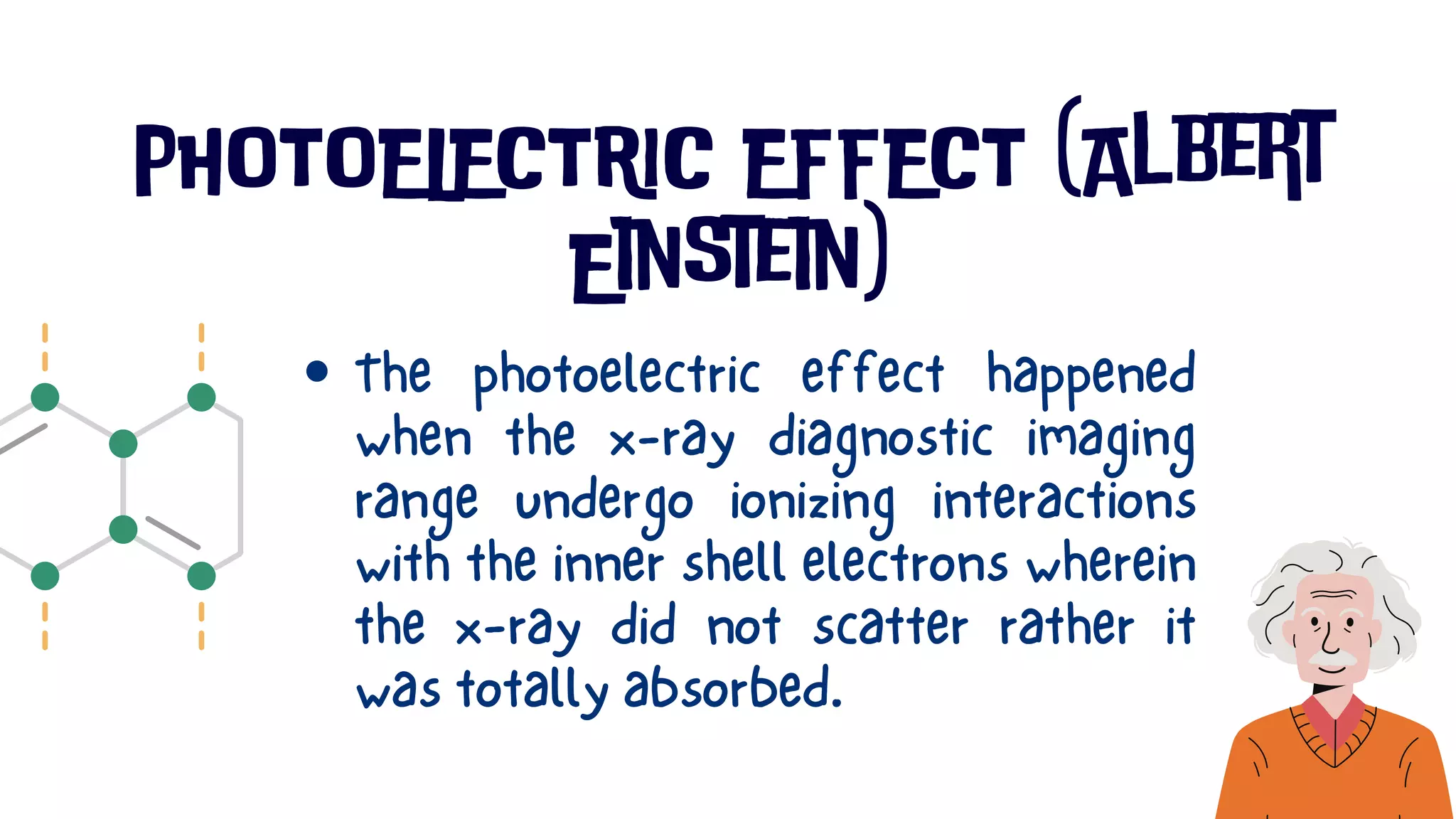 PHOTOELECTRIC EFFECT (Albert
Einstein)
The photoelectric effect happened
when the x-ray diagnostic imaging
range undergo ionizing interactions
with the inner shell electrons wherein
the x-ray did not scatter rather it
was totally absorbed.
 