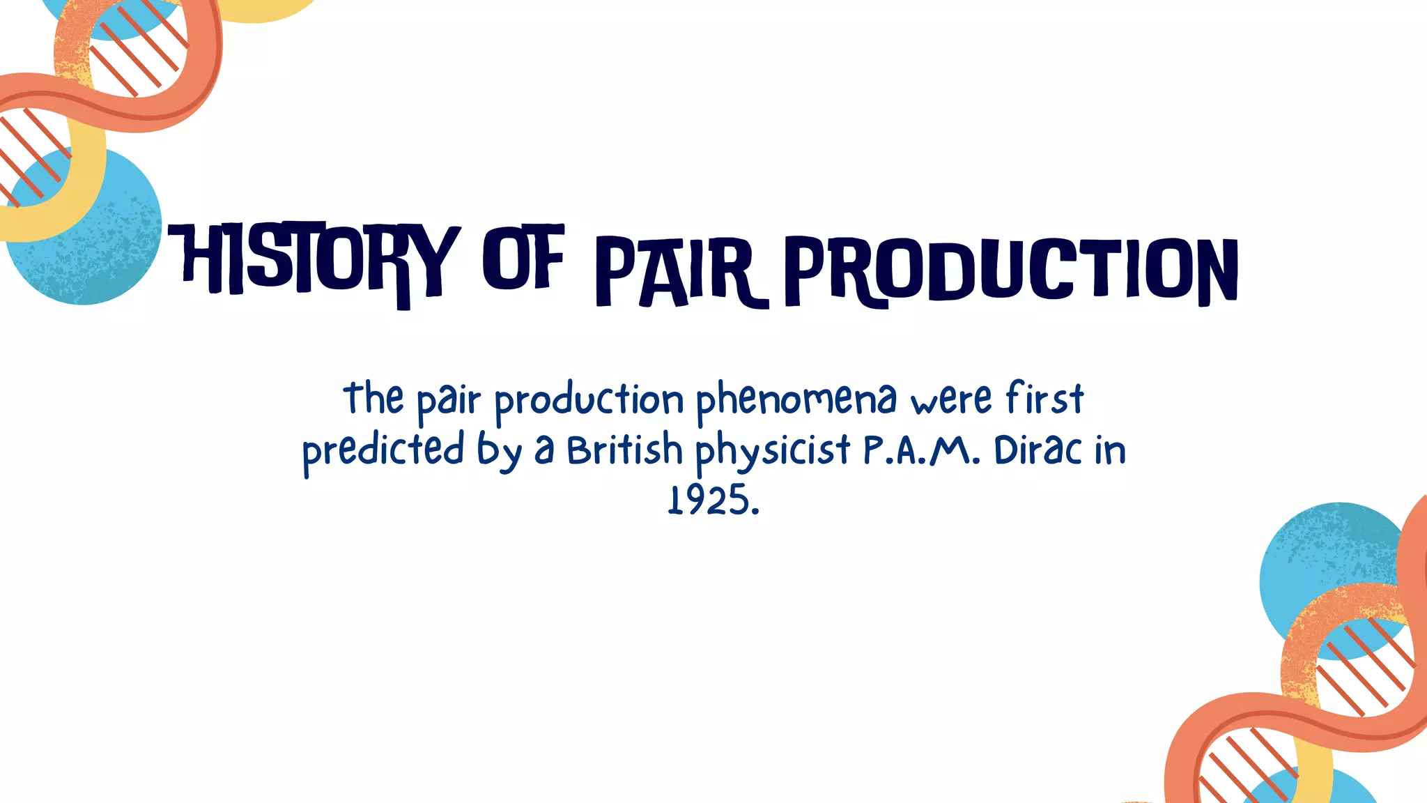 history of PAIR PRODUCTION
The pair production phenomena were first
predicted by a British physicist P.A.M. Dirac in
1925.
 