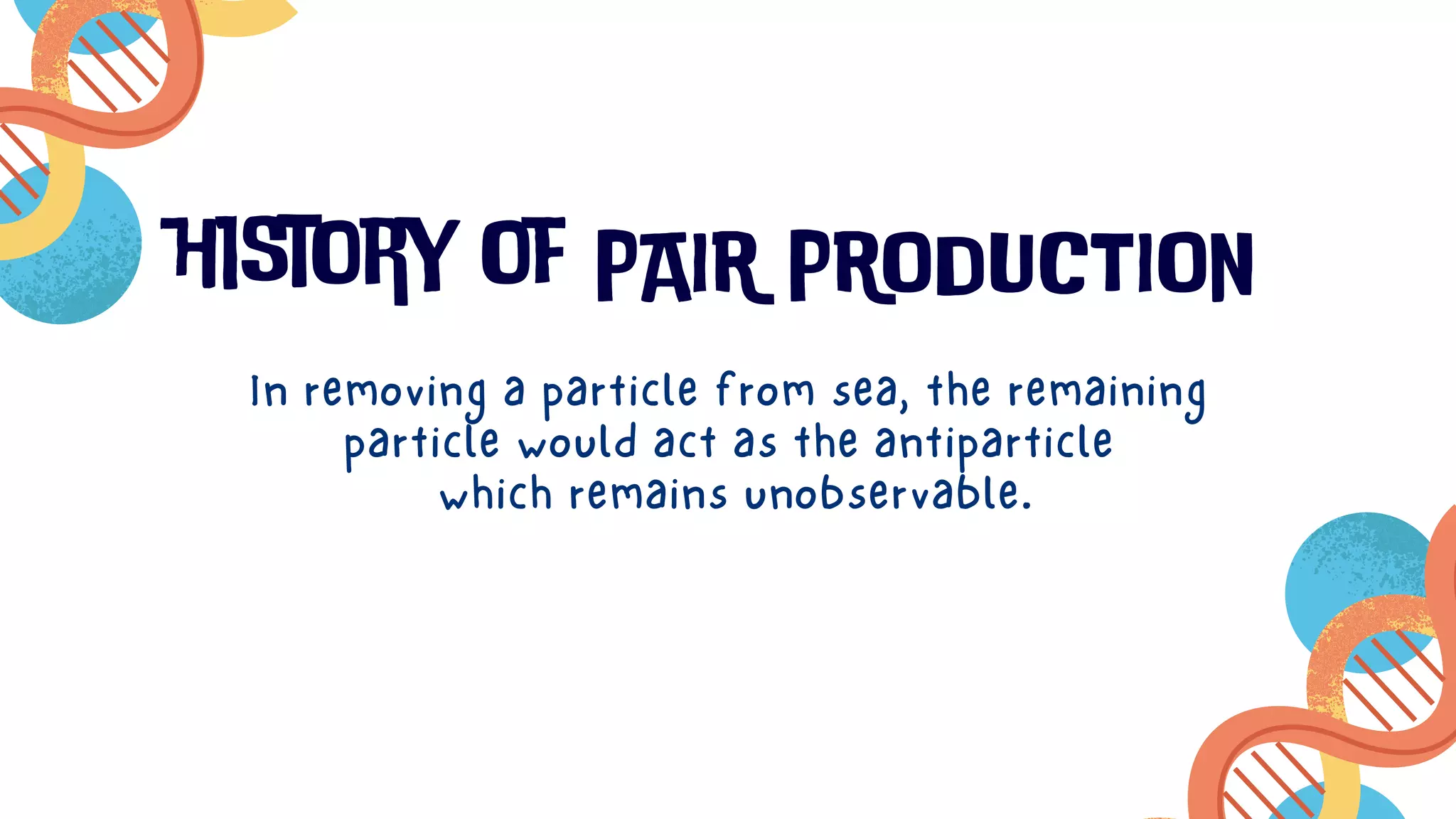 history of PAIR PRODUCTION
In removing a particle from sea, the remaining
particle would act as the antiparticle
which remains unobservable.
 