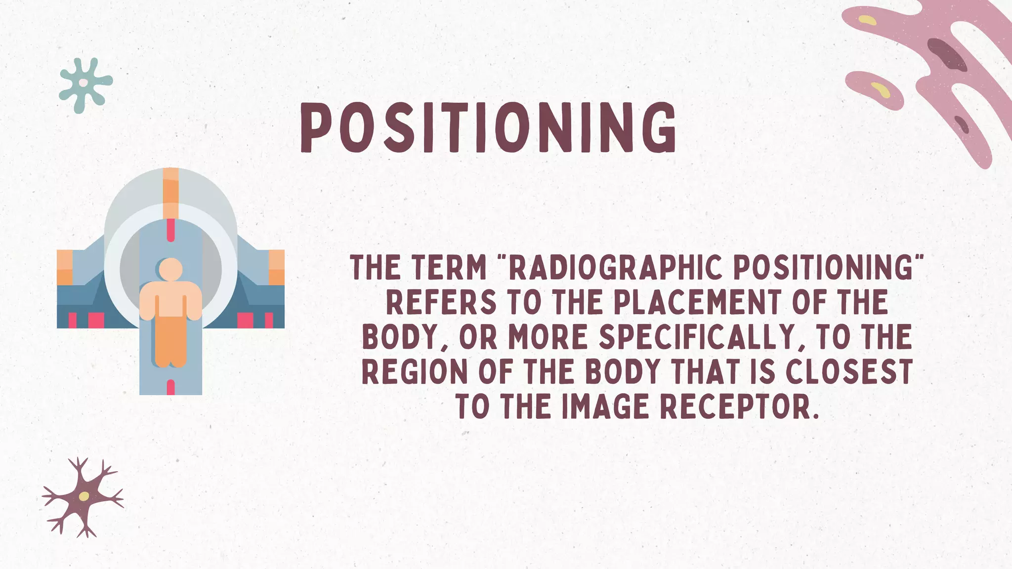 POSITIONING
THE TERM "RADIOGRAPHIC POSITIONING"
REFERS TO THE PLACEMENT OF THE
BODY, OR MORE SPECIFICALLY, TO THE
REGION OF THE BODY THAT IS CLOSEST
TO THE IMAGE RECEPTOR.
 