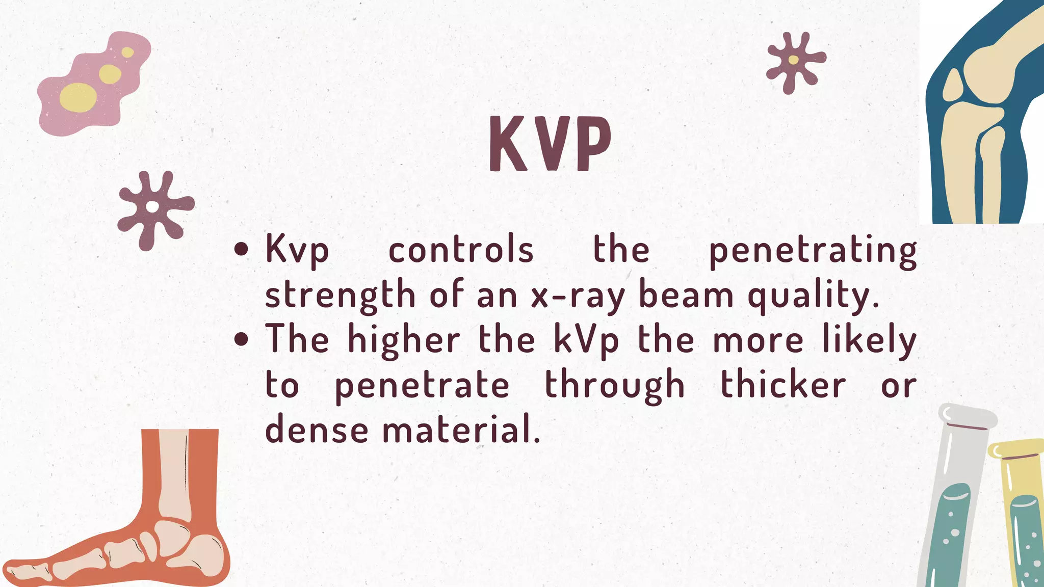 KVP
Kvp controls the penetrating
strength of an x-ray beam quality.
The higher the kVp the more likely
to penetrate through thicker or
dense material.
 